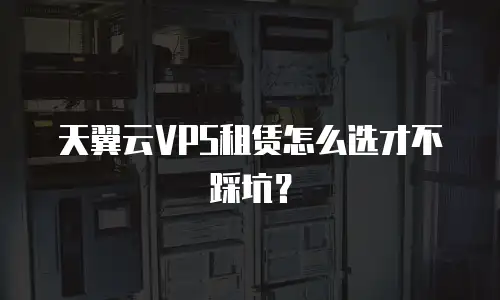 天翼云VPS租赁怎么选才不踩坑？