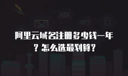 阿里云域名注册多少钱一年？怎么选最划算？