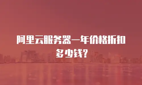 阿里云服务器一年价格折扣多少钱？