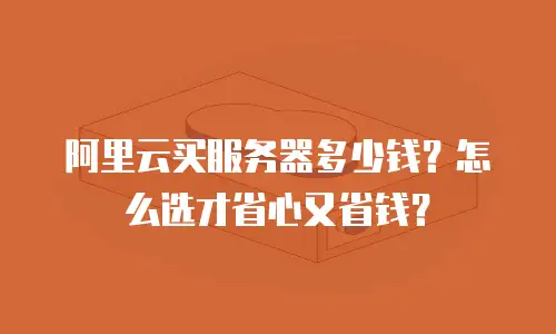 阿里云买服务器多少钱？怎么选才省心又省钱？