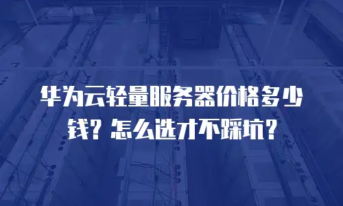 华为云轻量服务器价格多少钱？怎么选才不踩坑？