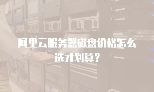 阿里云服务器磁盘价格怎么选才划算？