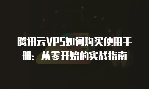 腾讯云VPS如何购买使用手册：从零开始的实战指南