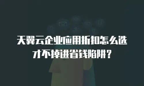 天翼云企业应用折扣怎么选才不掉进省钱陷阱？