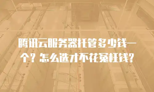 腾讯云服务器托管多少钱一个？怎么选才不花冤枉钱？