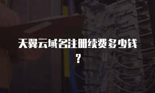 天翼云域名注册续费多少钱？