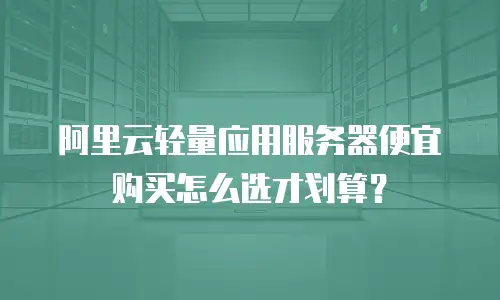 阿里云轻量应用服务器便宜购买怎么选才划算？