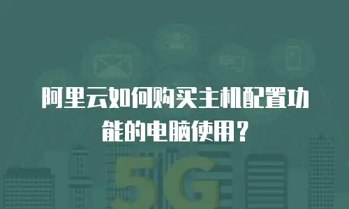 阿里云如何购买主机配置功能的电脑使用？