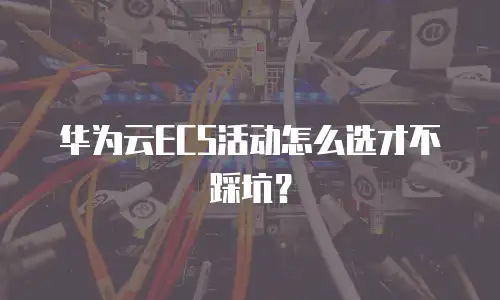 华为云ECS活动怎么选才不踩坑？