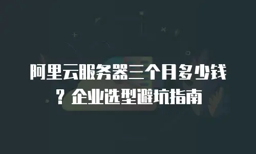 阿里云服务器三个月多少钱？企业选型避坑指南