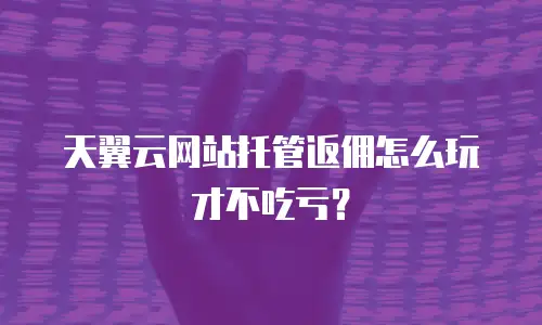 天翼云网站托管返佣怎么玩才不吃亏？