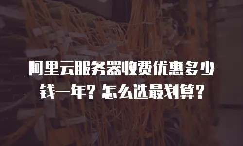 阿里云服务器收费优惠多少钱一年？怎么选最划算？
