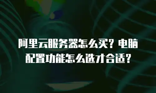 阿里云服务器怎么买？电脑配置功能怎么选才合适？