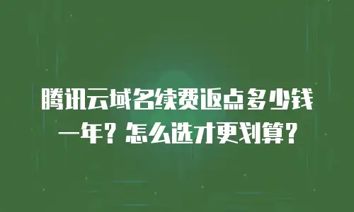 腾讯云域名续费返点多少钱一年？怎么选才更划算？