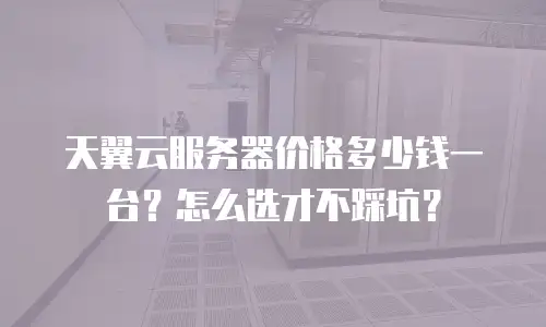 天翼云服务器价格多少钱一台？怎么选才不踩坑？