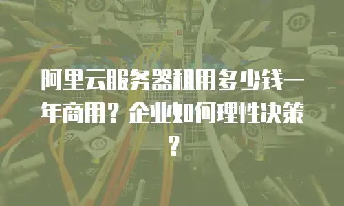 阿里云服务器租用多少钱一年商用？企业如何理性决策？