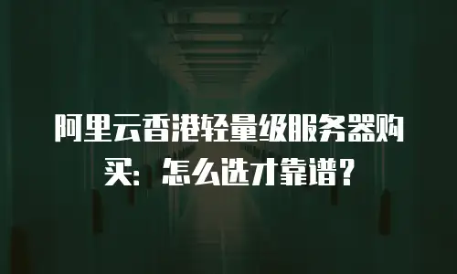 阿里云香港轻量级服务器购买：怎么选才靠谱？
