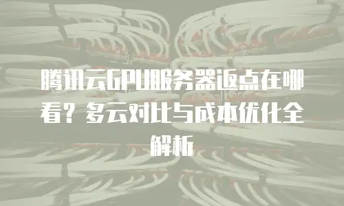 腾讯云GPU服务器返点在哪看？多云对比与成本优化全解析