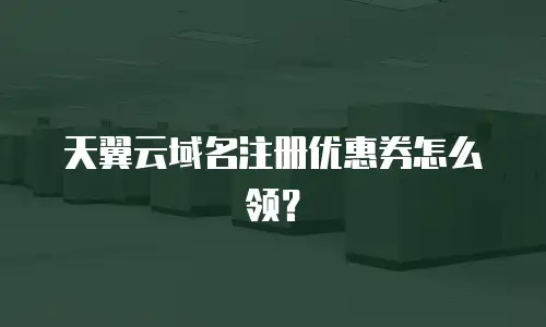 天翼云域名注册优惠券怎么领？