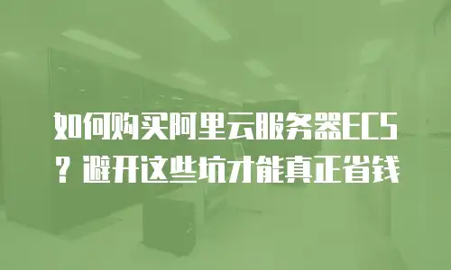 如何购买阿里云服务器ECS？避开这些坑才能真正省钱