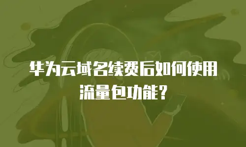 华为云域名续费后如何使用流量包功能？