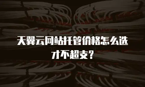 天翼云网站托管价格怎么选才不超支？