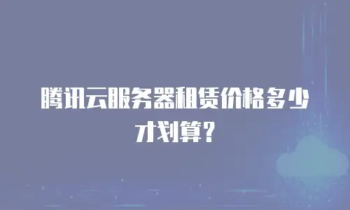 腾讯云服务器租赁价格多少才划算？