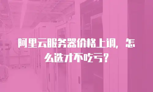 阿里云服务器价格上调，怎么选才不吃亏？
