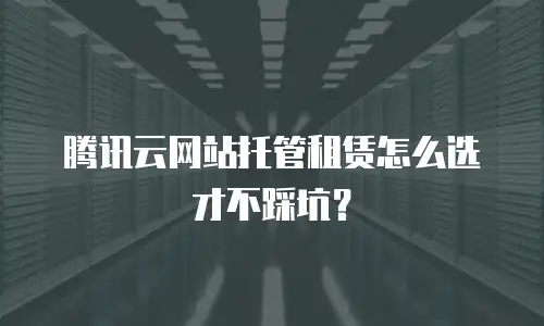 腾讯云网站托管租赁怎么选才不踩坑？