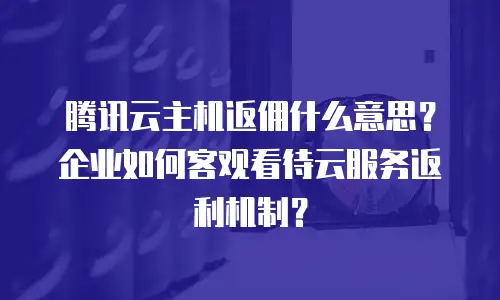 腾讯云主机返佣什么意思？企业如何客观看待云服务返利机制？
