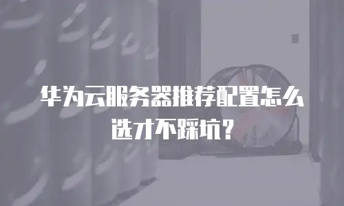 华为云服务器推荐配置怎么选才不踩坑？