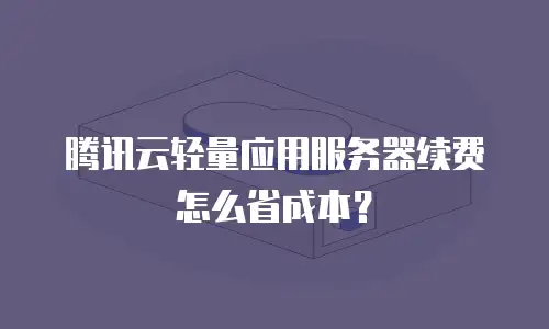 腾讯云轻量应用服务器续费怎么省成本？
