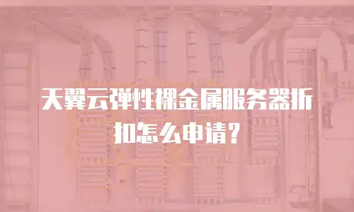 天翼云弹性裸金属服务器折扣怎么申请？