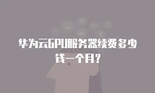 华为云GPU服务器续费多少钱一个月？