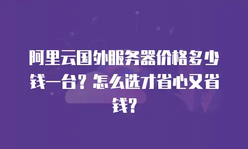 阿里云国外服务器价格多少钱一台？怎么选才省心又省钱？