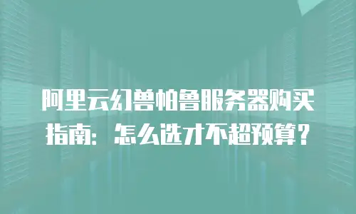 阿里云幻兽帕鲁服务器购买指南：怎么选才不超预算？