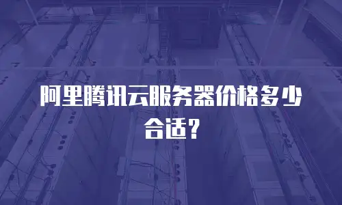 阿里腾讯云服务器价格多少合适？