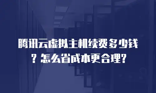 腾讯云虚拟主机续费多少钱？怎么省成本更合理？