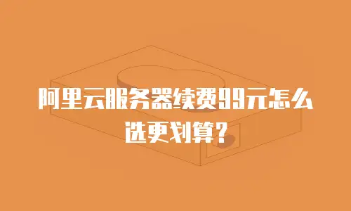 阿里云服务器续费99元怎么选更划算？