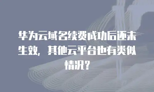 华为云域名续费成功后还未生效，其他云平台也有类似情况？