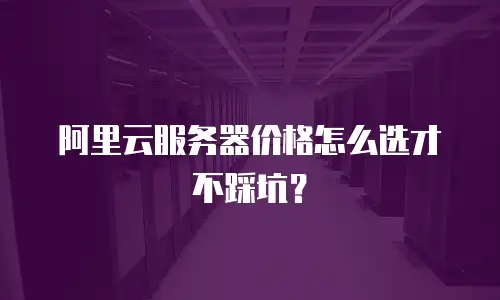 阿里云服务器价格怎么选才不踩坑？