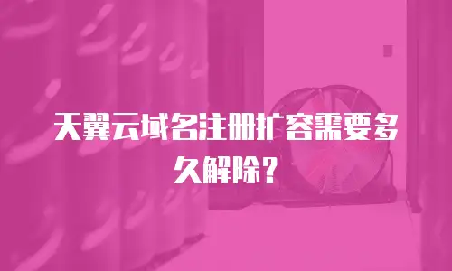 天翼云域名注册扩容需要多久解除？