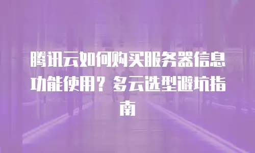 腾讯云如何购买服务器信息功能使用？多云选型避坑指南