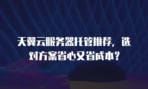 天翼云服务器托管推荐，选对方案省心又省成本？