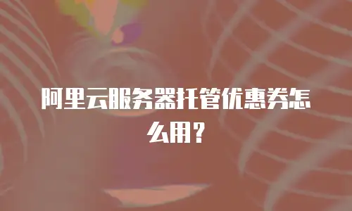 阿里云服务器托管优惠券怎么用？