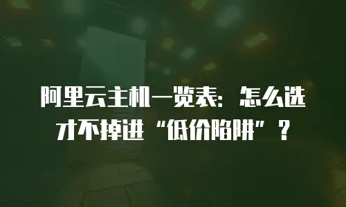 阿里云主机一览表：怎么选才不掉进“低价陷阱”？