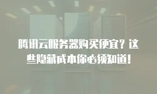 腾讯云服务器购买便宜？这些隐藏成本你必须知道！