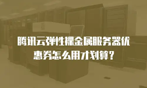 腾讯云弹性裸金属服务器优惠券怎么用才划算？