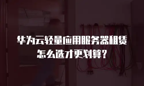 华为云轻量应用服务器租赁怎么选才更划算？