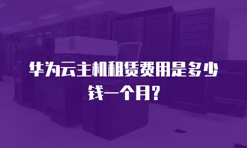 华为云主机租赁费用是多少钱一个月？